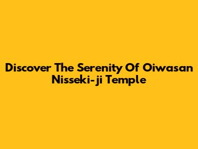 Discover The Serenity Of Oiwasan Nisseki-ji Temple