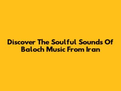 Discover The Soulful Sounds Of Baloch Music From Iran