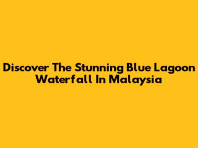 Discover The Stunning Blue Lagoon Waterfall In Malaysia