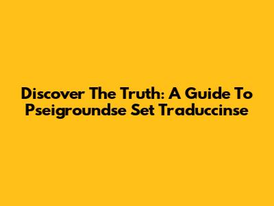 Discover The Truth: A Guide To Pseigroundse Set Traduccinse