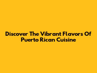 Discover The Vibrant Flavors Of Puerto Rican Cuisine