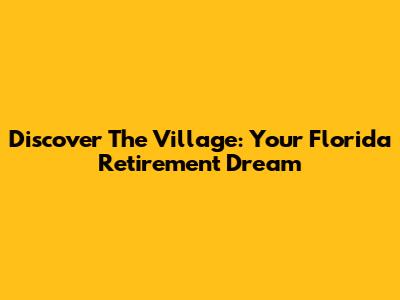 Discover The Village: Your Florida Retirement Dream