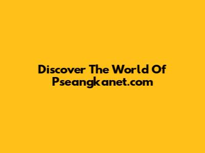 Discover The World Of Pseangkanet.com