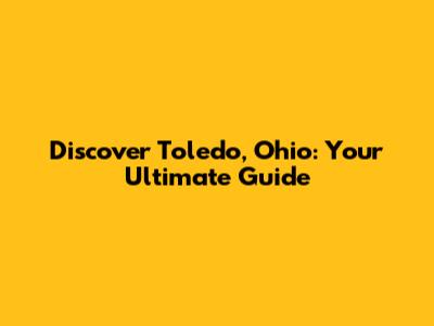 Discover Toledo, Ohio: Your Ultimate Guide