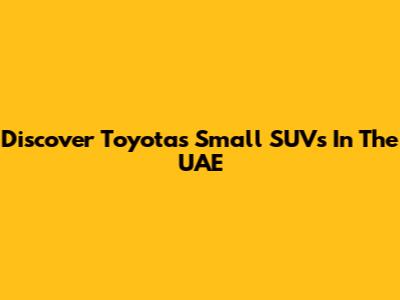Discover Toyota's Small SUVs In The UAE