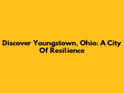 Discover Youngstown, Ohio: A City Of Resilience