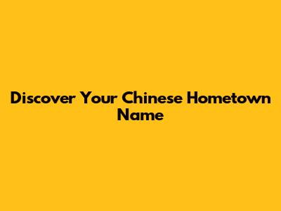 Discover Your Chinese Hometown Name