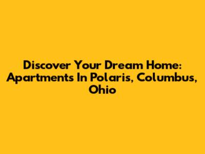 Discover Your Dream Home: Apartments In Polaris, Columbus, Ohio