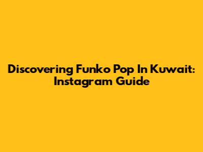 Discovering Funko Pop In Kuwait: Instagram Guide