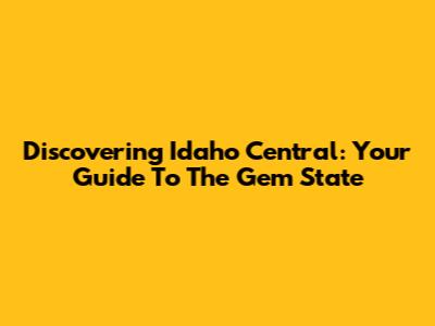 Discovering Idaho Central: Your Guide To The Gem State