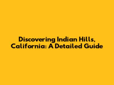 Discovering Indian Hills, California: A Detailed Guide
