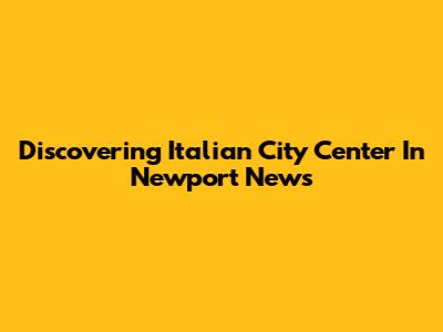 Discovering Italian City Center In Newport News