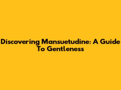 Discovering Mansuetudine: A Guide To Gentleness