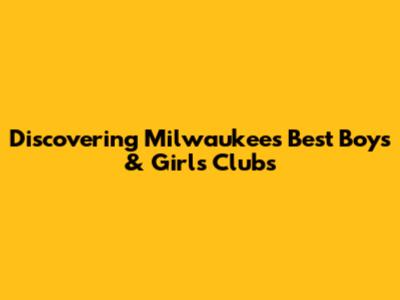 Discovering Milwaukee's Best Boys & Girls Clubs