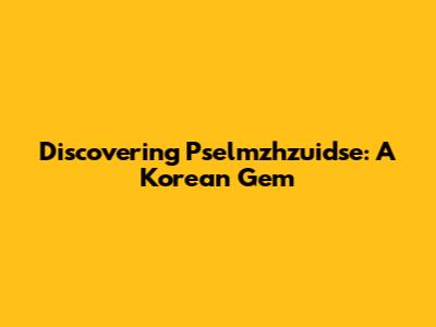 Discovering Pselmzhzuidse: A Korean Gem