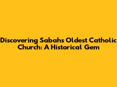 Discovering Sabah's Oldest Catholic Church: A Historical Gem