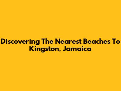 Discovering The Nearest Beaches To Kingston, Jamaica
