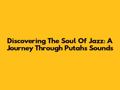 Discovering The Soul Of Jazz: A Journey Through Putah's Sounds