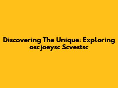 Discovering The Unique: Exploring 'oscjoeysc Scvestsc'