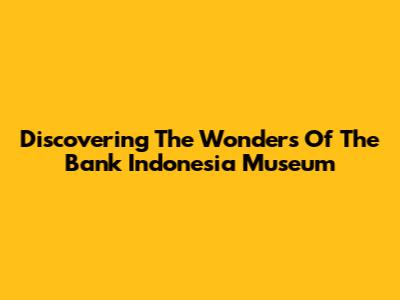 Discovering The Wonders Of The Bank Indonesia Museum