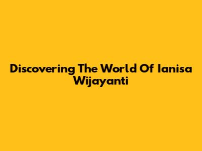 Discovering The World Of Ianisa Wijayanti