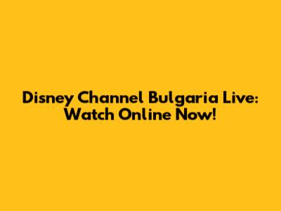 Disney Channel Bulgaria Live: Watch Online Now!