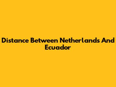 Distance Between Netherlands And Ecuador