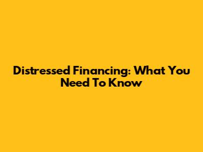 Distressed Financing: What You Need To Know