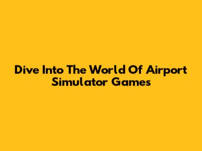 Dive Into The World Of Airport Simulator Games