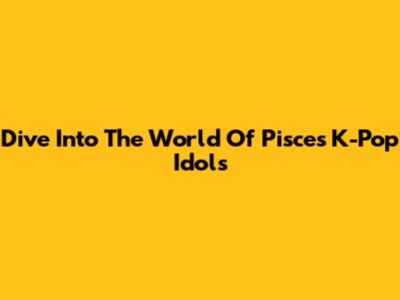 Dive Into The World Of Pisces K-Pop Idols