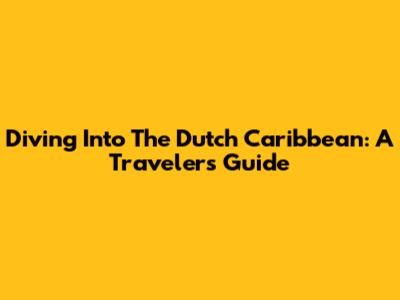 Diving Into The Dutch Caribbean: A Traveler's Guide