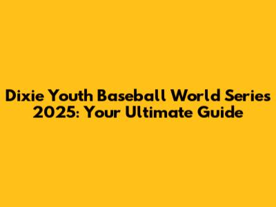 Dixie Youth Baseball World Series 2025: Your Ultimate Guide