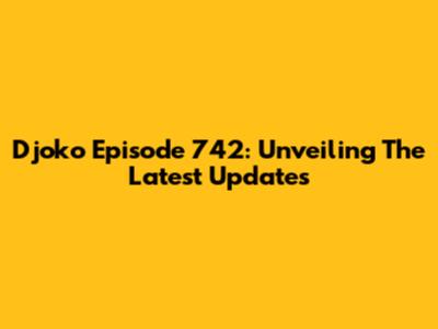 Djoko Episode 742: Unveiling The Latest Updates