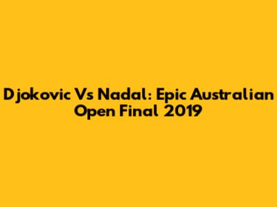 Djokovic Vs Nadal: Epic Australian Open Final 2019