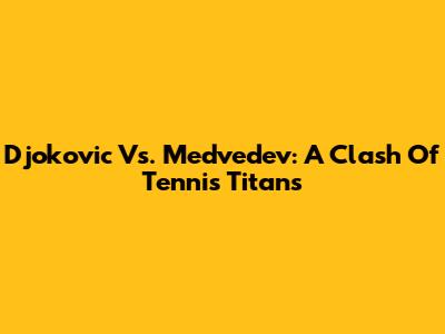 Djokovic Vs. Medvedev: A Clash Of Tennis Titans