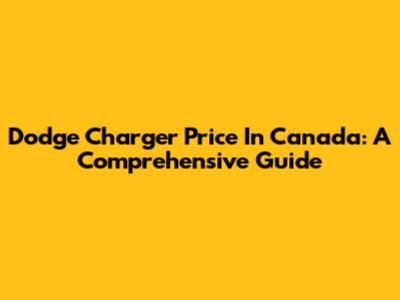 Dodge Charger Price In Canada: A Comprehensive Guide