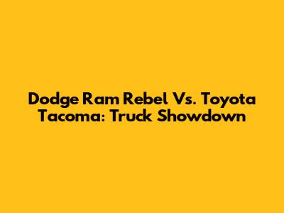 Dodge Ram Rebel Vs. Toyota Tacoma: Truck Showdown