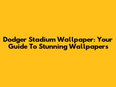 Dodger Stadium Wallpaper: Your Guide To Stunning Wallpapers