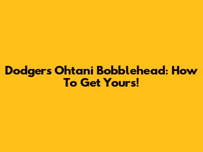 Dodgers' Ohtani Bobblehead: How To Get Yours!