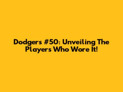 Dodgers #50: Unveiling The Players Who Wore It!