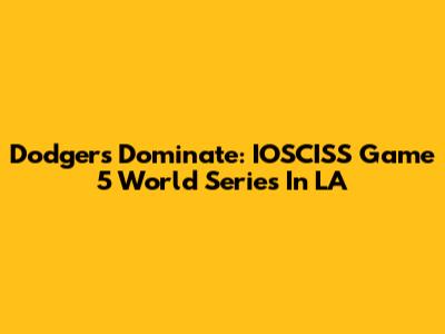 Dodgers Dominate: IOSCISS Game 5 World Series In LA