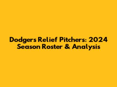Dodgers Relief Pitchers: 2024 Season Roster & Analysis