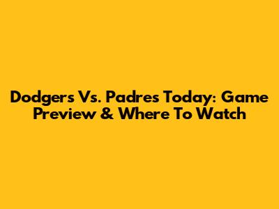 Dodgers Vs. Padres Today: Game Preview & Where To Watch