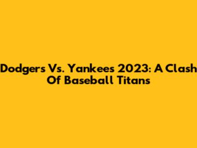 Dodgers Vs. Yankees 2023: A Clash Of Baseball Titans