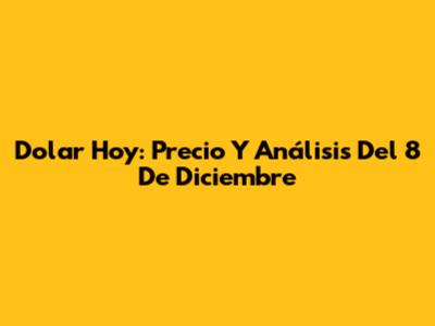 Dolar Hoy: Precio Y Análisis Del 8 De Diciembre