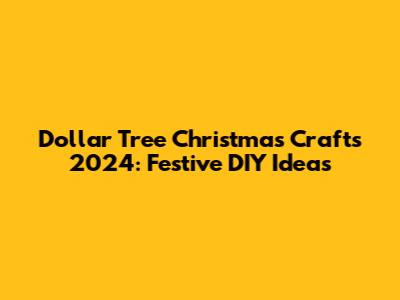Dollar Tree Christmas Crafts 2024: Festive DIY Ideas