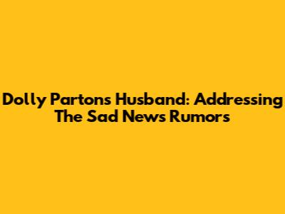 Dolly Parton's Husband: Addressing The 'Sad News' Rumors