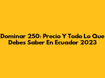 Dominar 250: Precio Y Todo Lo Que Debes Saber En Ecuador 2023