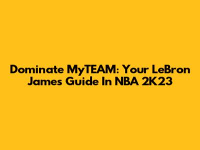 Dominate MyTEAM: Your LeBron James Guide In NBA 2K23