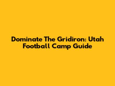 Dominate The Gridiron: Utah Football Camp Guide